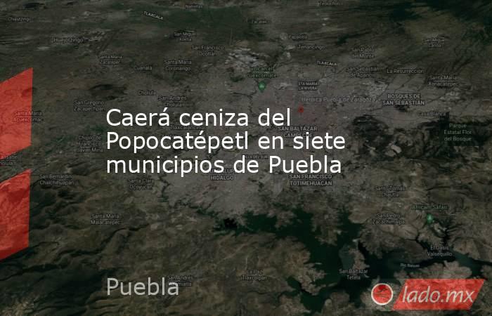 Caerá ceniza del Popocatépetl en siete municipios de Puebla. Noticias en tiempo real