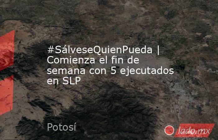 #SálveseQuienPueda | Comienza el fin de semana con 5 ejecutados en SLP. Noticias en tiempo real