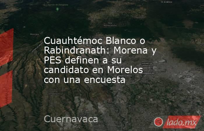 Cuauhtémoc Blanco o Rabindranath: Morena y PES definen a su candidato en Morelos con una encuesta. Noticias en tiempo real