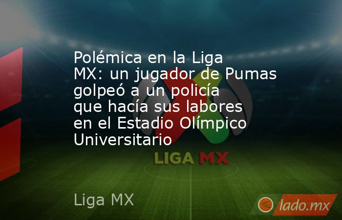 Polémica en la Liga MX: un jugador de Pumas golpeó a un policía que hacía sus labores en el Estadio Olímpico Universitario. Noticias en tiempo real