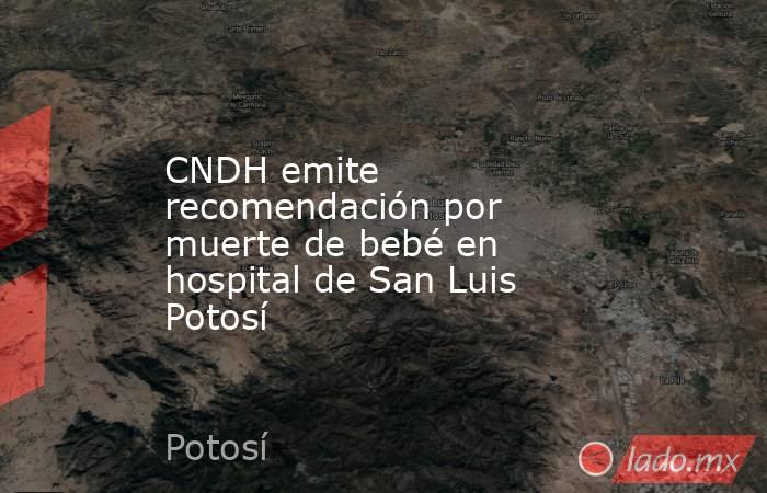 CNDH emite recomendación por muerte de bebé en hospital de San Luis Potosí. Noticias en tiempo real