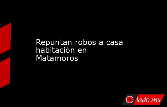 Repuntan robos a casa habitación en Matamoros
. Noticias en tiempo real