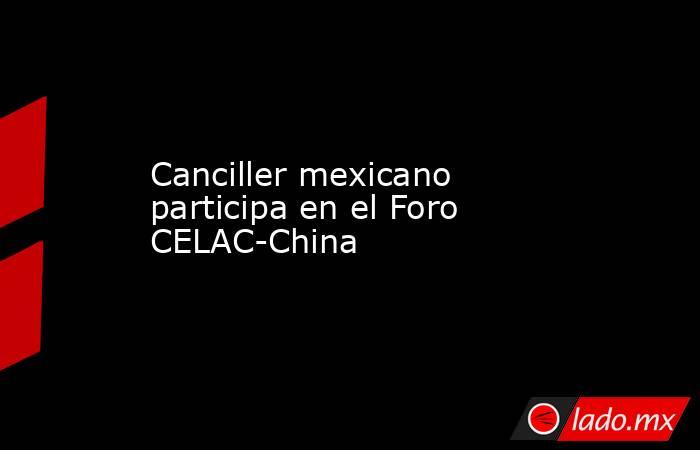 Canciller mexicano participa en el Foro CELAC-China
. Noticias en tiempo real