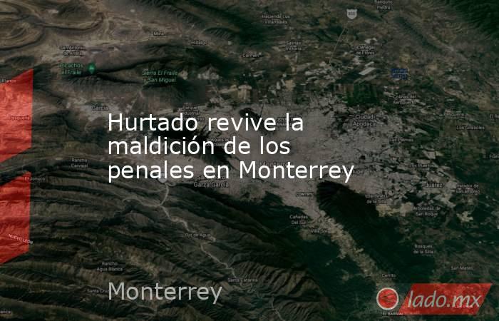 Hurtado revive la maldición de los penales en Monterrey. Noticias en tiempo real