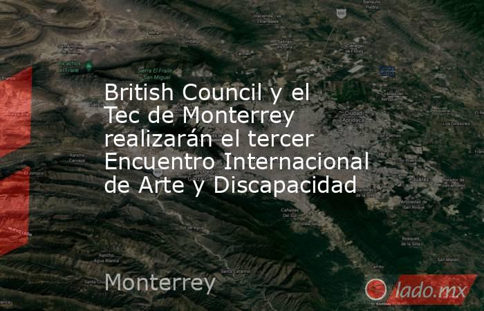 British Council y el Tec de Monterrey realizarán el tercer Encuentro Internacional de Arte y Discapacidad. Noticias en tiempo real