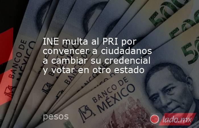 INE multa al PRI por convencer a ciudadanos a cambiar su credencial y votar en otro estado. Noticias en tiempo real
