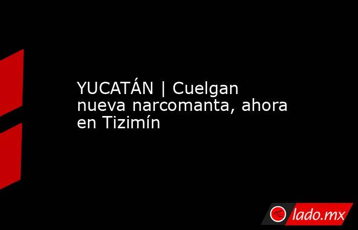 YUCATÁN | Cuelgan nueva narcomanta, ahora en Tizimín. Noticias en tiempo real