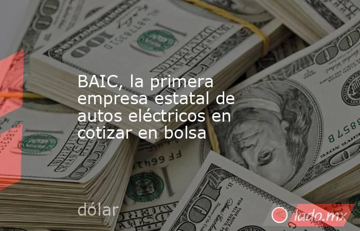 BAIC, la primera empresa estatal de autos eléctricos en cotizar en bolsa. Noticias en tiempo real