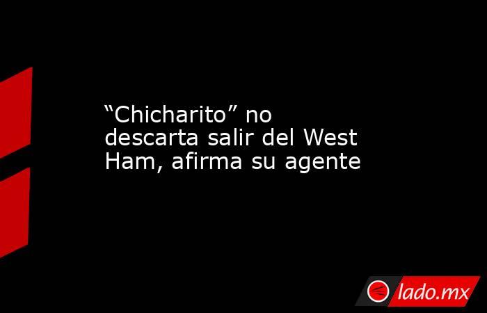 “Chicharito” no descarta salir del West Ham, afirma su agente. Noticias en tiempo real