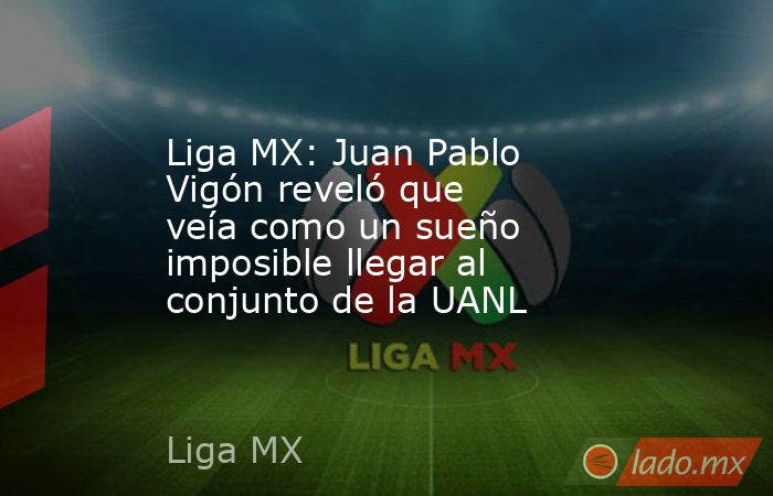 Liga MX: Juan Pablo Vigón reveló que veía como un sueño imposible llegar al conjunto de la UANL. Noticias en tiempo real