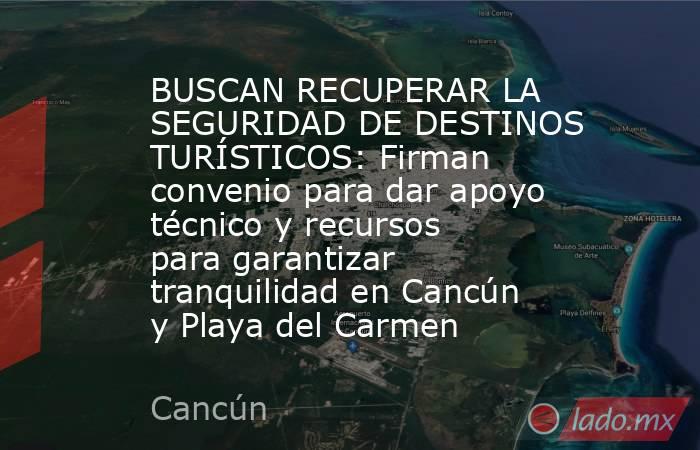 BUSCAN RECUPERAR LA SEGURIDAD DE DESTINOS TURÍSTICOS: Firman convenio para dar apoyo técnico y recursos para garantizar tranquilidad en Cancún y Playa del Carmen. Noticias en tiempo real