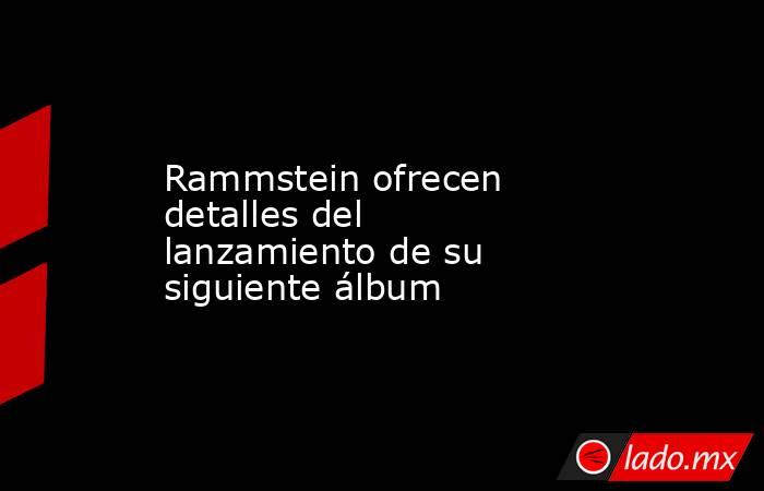Rammstein ofrecen detalles del lanzamiento de su siguiente álbum . Noticias en tiempo real