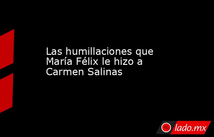 Las humillaciones que María Félix le hizo a Carmen Salinas. Noticias en tiempo real