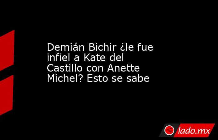Demián Bichir ¿le fue infiel a Kate del Castillo con Anette Michel? Esto se sabe. Noticias en tiempo real