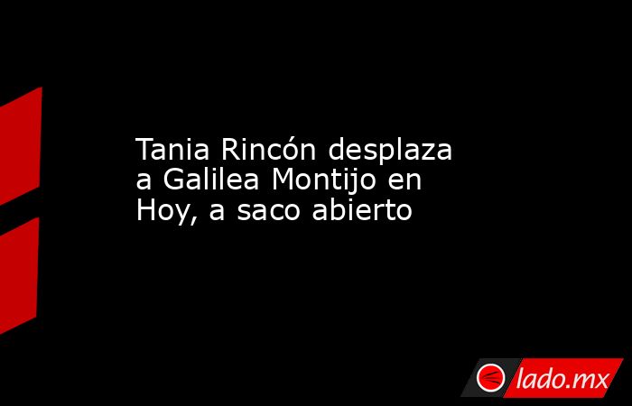 Tania Rincón desplaza a Galilea Montijo en Hoy, a saco abierto. Noticias en tiempo real