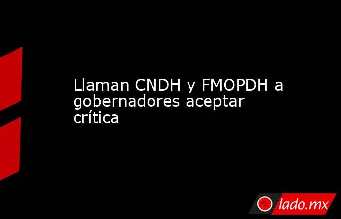 Llaman CNDH y FMOPDH a gobernadores aceptar crítica. Noticias en tiempo real
