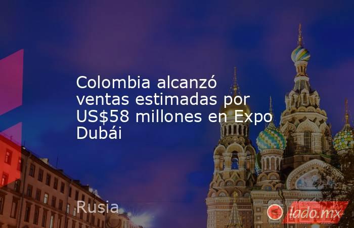 Colombia alcanzó ventas estimadas por US$58 millones en Expo Dubái. Noticias en tiempo real