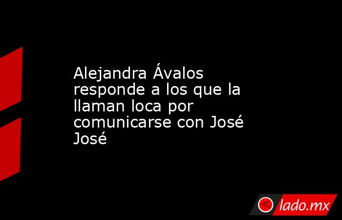 Alejandra Ávalos responde a los que la llaman loca por comunicarse con José José . Noticias en tiempo real