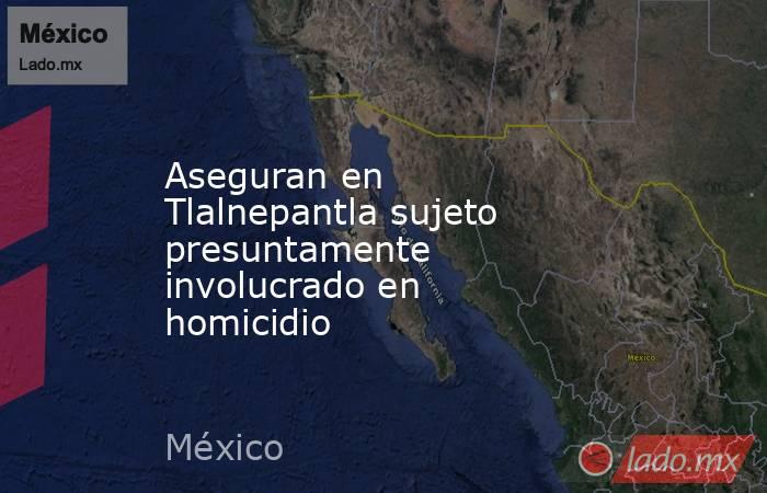 Aseguran en Tlalnepantla sujeto presuntamente involucrado en homicidio. Noticias en tiempo real