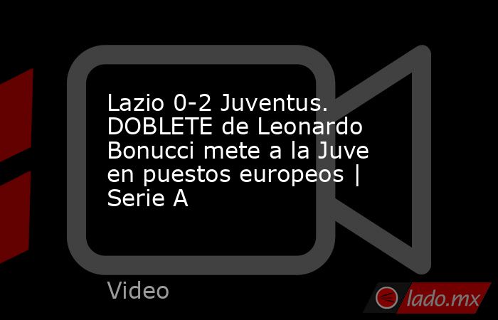 Lazio 0-2 Juventus. DOBLETE de Leonardo Bonucci mete a la Juve en puestos europeos | Serie A. Noticias en tiempo real