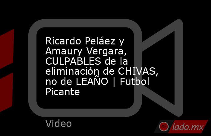 Ricardo Peláez y Amaury Vergara, CULPABLES de la eliminación de CHIVAS, no de LEAÑO | Futbol Picante. Noticias en tiempo real