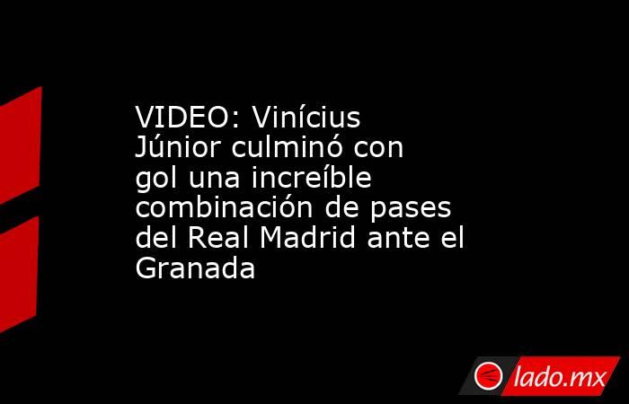 VIDEO: Vinícius Júnior culminó con gol una increíble combinación de pases del Real Madrid ante el Granada. Noticias en tiempo real