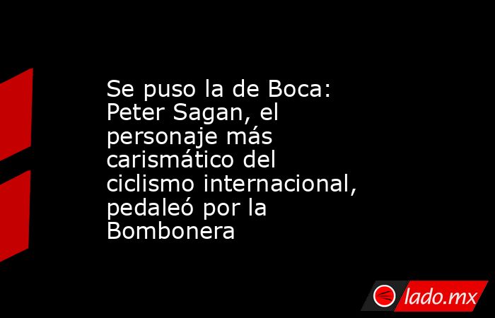 Se puso la de Boca: Peter Sagan, el personaje más carismático del ciclismo internacional, pedaleó por la Bombonera. Noticias en tiempo real