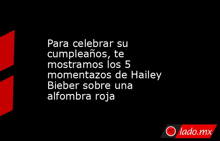 Para celebrar su cumpleaños, te mostramos los 5 momentazos de Hailey Bieber sobre una alfombra roja. Noticias en tiempo real