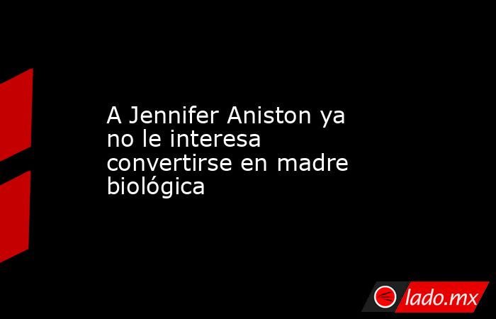 A Jennifer Aniston ya no le interesa convertirse en madre biológica. Noticias en tiempo real