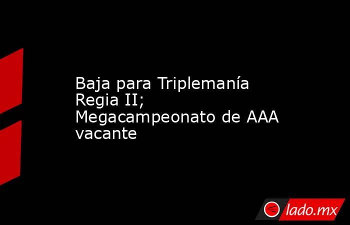 Baja para Triplemanía Regia II; Megacampeonato de AAA vacante. Noticias en tiempo real