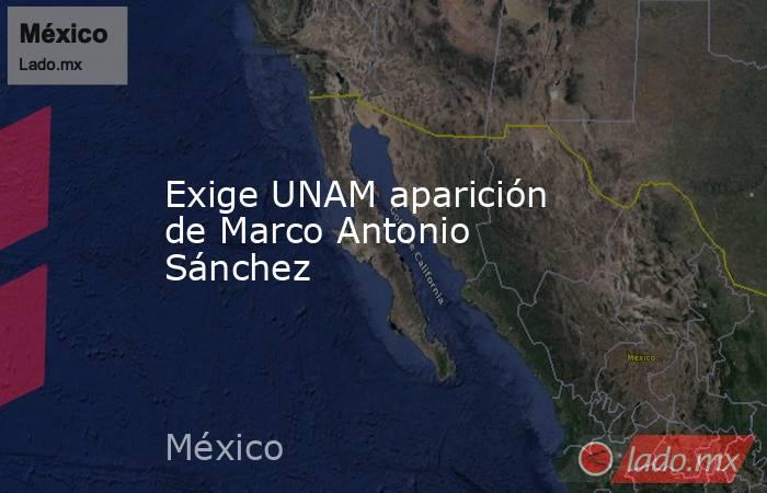 Exige UNAM aparición de Marco Antonio Sánchez. Noticias en tiempo real