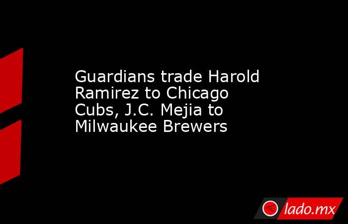 Guardians trade Harold Ramirez to Chicago Cubs, J.C. Mejia to Milwaukee Brewers. Noticias en tiempo real