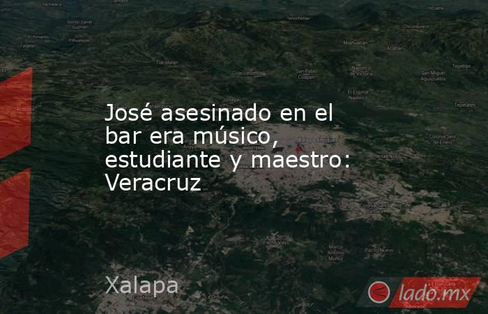 José asesinado en el bar era músico, estudiante y maestro: Veracruz. Noticias en tiempo real