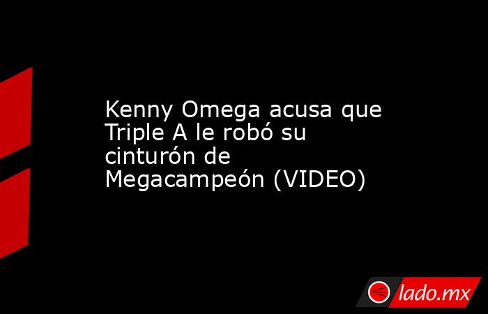 Kenny Omega acusa que Triple A le robó su cinturón de Megacampeón (VIDEO). Noticias en tiempo real