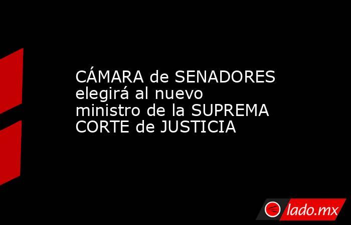 CÁMARA de SENADORES elegirá al nuevo ministro de la SUPREMA CORTE de JUSTICIA. Noticias en tiempo real