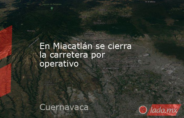 En Miacatlán se cierra la carretera por operativo. Noticias en tiempo real