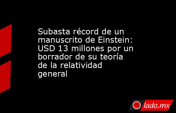 Subasta récord de un manuscrito de Einstein: USD 13 millones por un borrador de su teoría de la relatividad general. Noticias en tiempo real