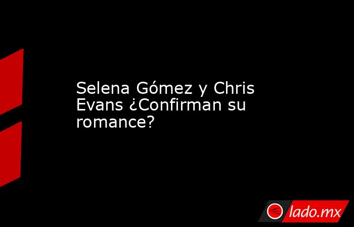 Selena Gómez y Chris Evans ¿Confirman su romance?. Noticias en tiempo real