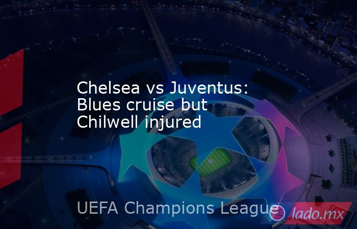 Chelsea vs Juventus: Blues cruise but Chilwell injured. Noticias en tiempo real