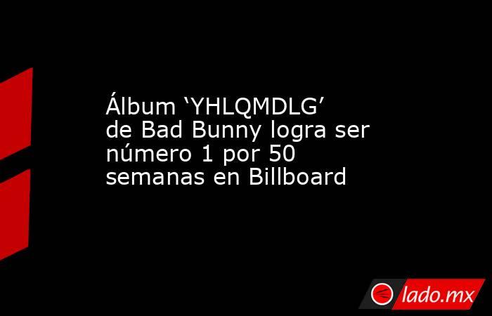 Álbum ‘YHLQMDLG’ de Bad Bunny logra ser número 1 por 50 semanas en Billboard. Noticias en tiempo real