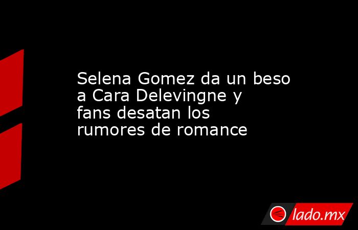 Selena Gomez da un beso a Cara Delevingne y fans desatan los rumores de romance. Noticias en tiempo real
