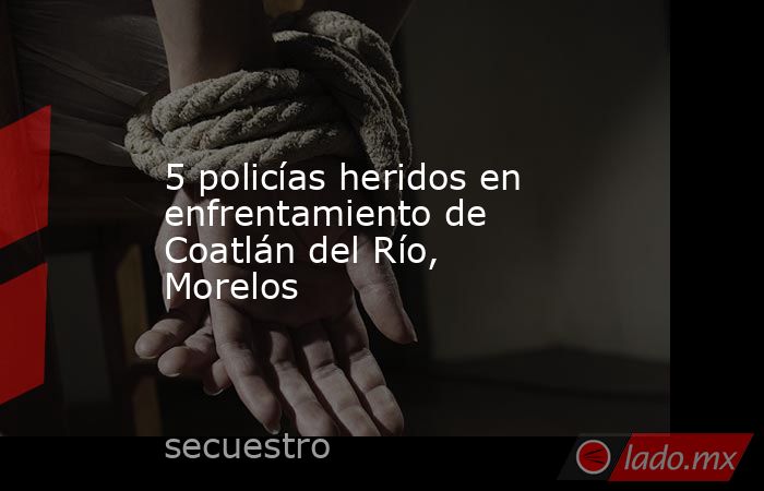 5 policías heridos en enfrentamiento de Coatlán del Río, Morelos. Noticias en tiempo real