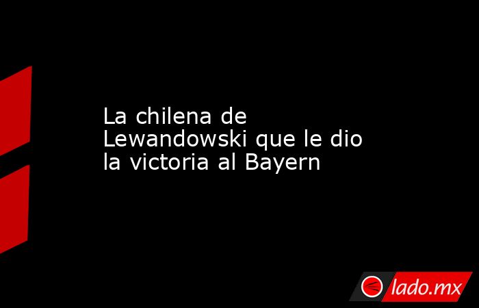 La chilena de Lewandowski que le dio la victoria al Bayern. Noticias en tiempo real