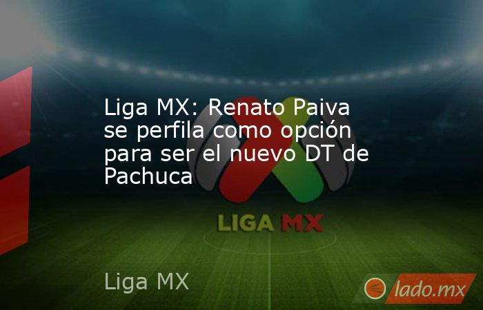 Liga MX: Renato Paiva se perfila como opción para ser el nuevo DT de Pachuca. Noticias en tiempo real