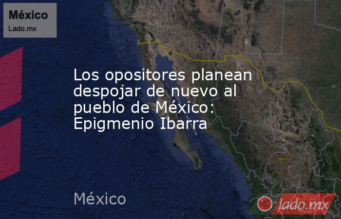 Los opositores planean despojar de nuevo al pueblo de México: Epigmenio Ibarra. Noticias en tiempo real