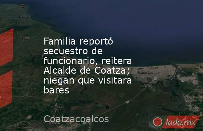 Familia reportó secuestro de funcionario, reitera Alcalde de Coatza; niegan que visitara bares. Noticias en tiempo real