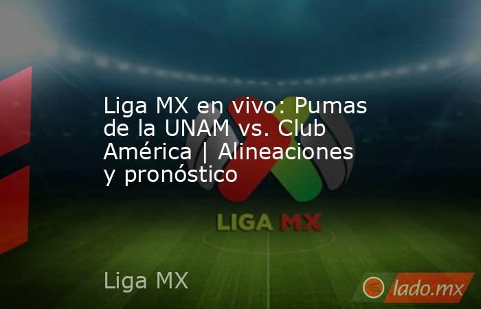 Liga MX en vivo: Pumas de la UNAM vs. Club América | Alineaciones y pronóstico. Noticias en tiempo real