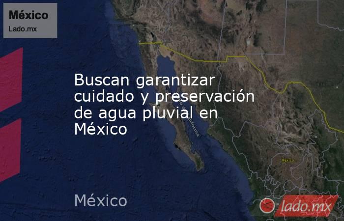 Buscan garantizar cuidado y preservación de agua pluvial en México. Noticias en tiempo real