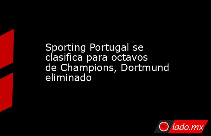 Sporting Portugal se clasifica para octavos de Champions, Dortmund eliminado. Noticias en tiempo real