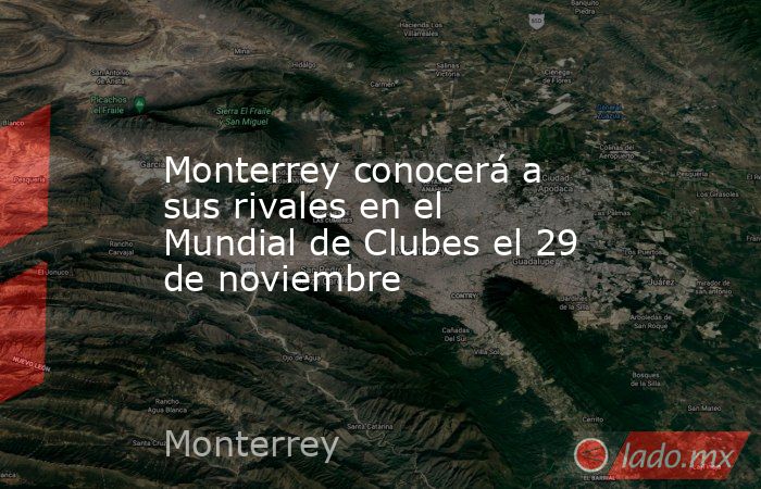 Monterrey conocerá a sus rivales en el Mundial de Clubes el 29 de noviembre. Noticias en tiempo real